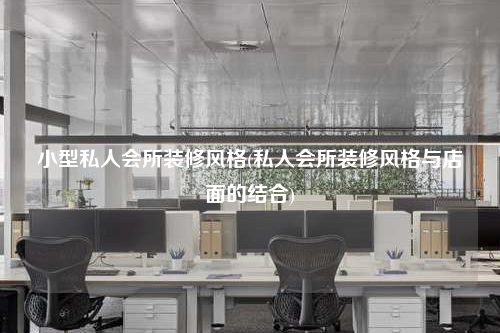 小型私人會(huì)所裝修風(fēng)格(私人會(huì)所裝修風(fēng)格與店面的結(jié)合)