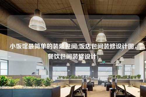小飯館最簡單的裝修包間(飯店包間裝修設計圖,餐飲包間裝修設計)