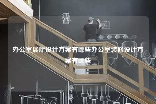 辦公室展廳設(shè)計(jì)方案有哪些辦公室裝修設(shè)計(jì)方案有哪些