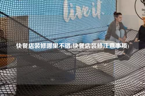 快餐店裝修哪里不錯(cuò)(快餐店裝修注意事項(xiàng))