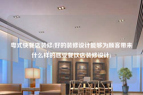 粵式快餐店裝修(好的裝修設(shè)計(jì)能夠?yàn)轭櫩蛶?lái)什么樣的感受餐飲店裝修設(shè)計(jì))
