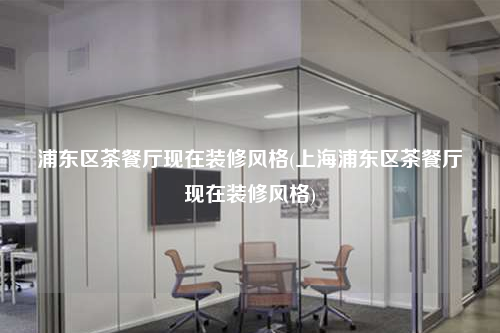 浦東區(qū)茶餐廳現(xiàn)在裝修風格(上海浦東區(qū)茶餐廳現(xiàn)在裝修風格)