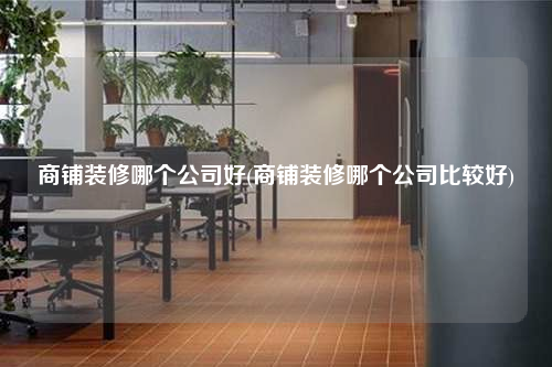 商鋪裝修哪個公司好(商鋪裝修哪個公司比較好)