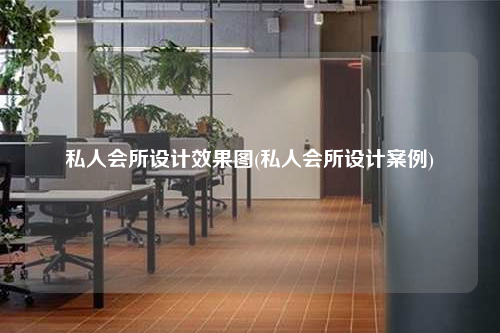 私人會所設(shè)計效果圖(私人會所設(shè)計案例)