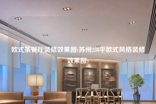 歐式茶餐廳裝修效果圖(蘇州230平歐式風(fēng)格裝修效果圖)