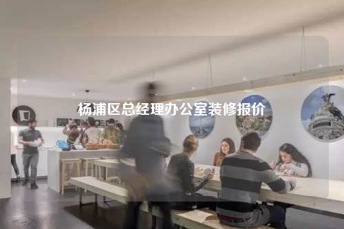 楊浦區(qū)總經(jīng)理辦公室裝修報價