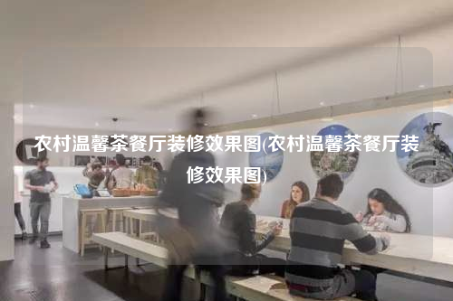 農(nóng)村溫馨茶餐廳裝修效果圖(農(nóng)村溫馨茶餐廳裝修效果圖)