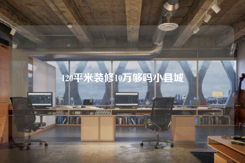 120平米裝修10萬(wàn)夠嗎小縣城
