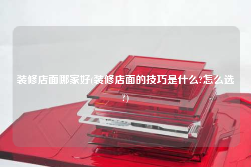 裝修店面哪家好(裝修店面的技巧是什么?怎么選?)