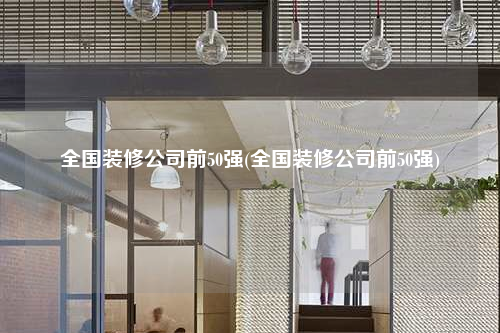 全國裝修公司前50強(qiáng)(全國裝修公司前50強(qiáng))