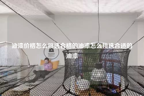 油漆價(jià)格怎么挑選合格的油漆怎么挑選合適的油漆