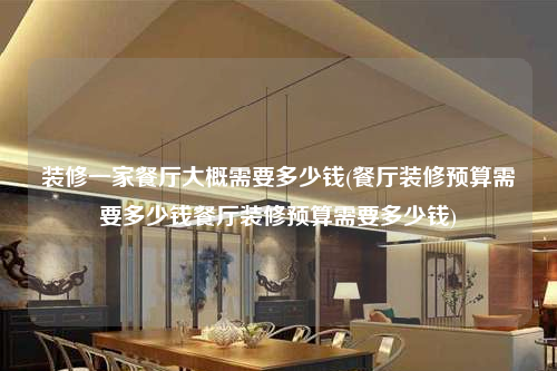 裝修一家餐廳大概需要多少錢(餐廳裝修預(yù)算需要多少錢餐廳裝修預(yù)算需要多少錢)