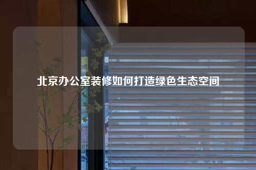 北京辦公室裝修如何打造綠色生態(tài)空間
