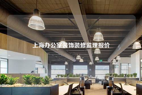 上海辦公室裝飾裝修監(jiān)理報價