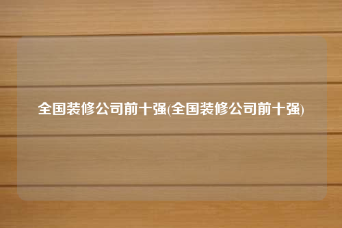 全國裝修公司前十強(全國裝修公司前十強)