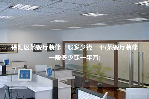 徐匯區(qū)茶餐廳裝修一般多少錢一平(茶餐廳裝修一般多少錢一平方)