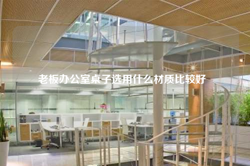 老板辦公室桌子選用什么材質(zhì)比較好