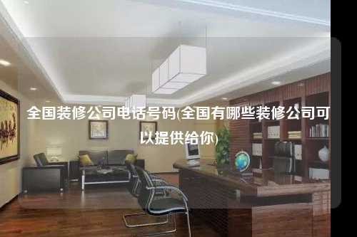 全國裝修公司電話號(hào)碼(全國有哪些裝修公司可以提供給你)