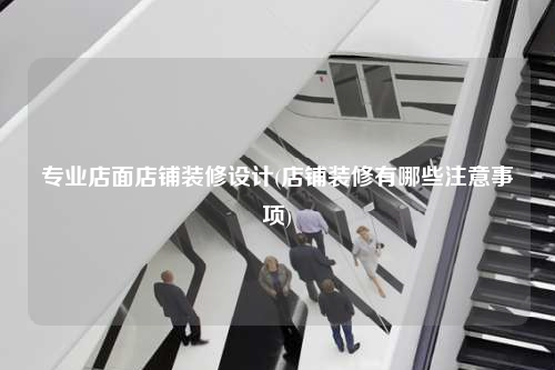 專業(yè)店面店鋪裝修設(shè)計(jì)(店鋪裝修有哪些注意事項(xiàng))