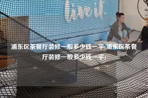 浦東區(qū)茶餐廳裝修一般多少錢(qián)一平(浦東區(qū)茶餐廳裝修一般多少錢(qián)一平)