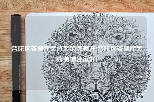 普陀區(qū)茶餐廳裝修裝飾哪家好(普陀區(qū)茶餐廳裝修裝飾哪家好)