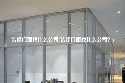 裝修門面找什么公司(裝修門面找什么公司?)