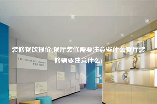 裝修餐飲報(bào)價(jià)(餐廳裝修需要注意些什么餐廳裝修需要注意什么)