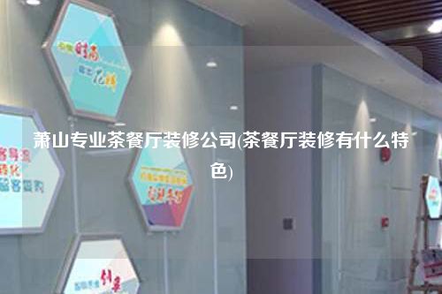 蕭山專業(yè)茶餐廳裝修公司(茶餐廳裝修有什么特色)