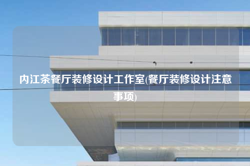 內(nèi)江茶餐廳裝修設(shè)計(jì)工作室(餐廳裝修設(shè)計(jì)注意事項(xiàng))