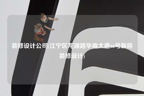 裝修設計公司(江寧區(qū)龍湖路華南大道66號新房裝修設計)