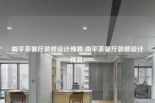南平茶餐廳裝修設計預算(南平茶餐廳裝修設計預算)