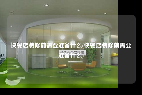 快餐店裝修前需要準(zhǔn)備什么(快餐店裝修前需要準(zhǔn)備什么)