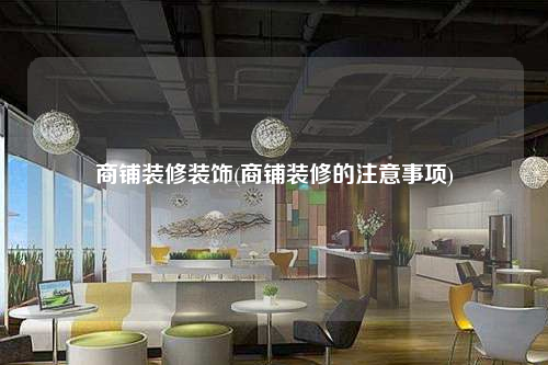 商鋪裝修裝飾(商鋪裝修的注意事項)