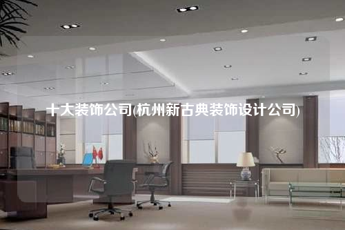 十大裝飾公司(杭州新古典裝飾設(shè)計(jì)公司)