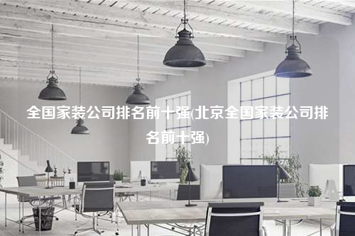 全國家裝公司排名前十強(qiáng)(北京全國家裝公司排名前十強(qiáng))