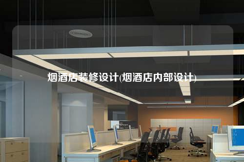 煙酒店裝修設(shè)計(jì)(煙酒店內(nèi)部設(shè)計(jì))