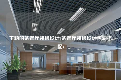 主題的茶餐廳裝修設計(茶餐廳裝修設計色彩搭配)