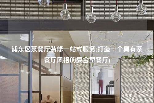 浦東區(qū)茶餐廳裝修一站式服務(wù)(打造一個(gè)具有茶餐廳風(fēng)格的復(fù)合型餐廳)