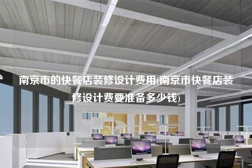 南京市的快餐店裝修設(shè)計(jì)費(fèi)用(南京市快餐店裝修設(shè)計(jì)費(fèi)要準(zhǔn)備多少錢)