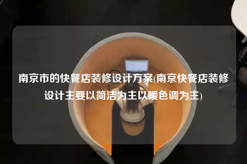 南京市的快餐店裝修設計方案(南京快餐店裝修設計主要以簡潔為主以暖色調(diào)為主)