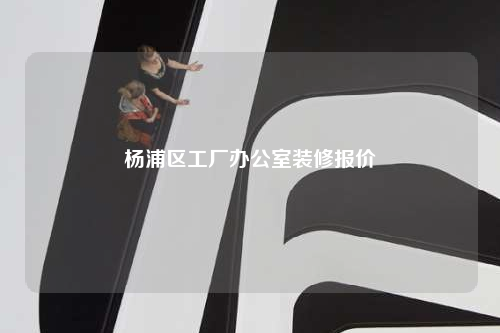 楊浦區(qū)工廠辦公室裝修報價