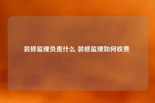 裝修監(jiān)理負(fù)責(zé)什么 裝修監(jiān)理如何收費(fèi)