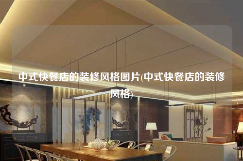 中式快餐店的裝修風(fēng)格圖片(中式快餐店的裝修風(fēng)格)