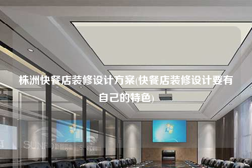 株洲快餐店裝修設(shè)計(jì)方案(快餐店裝修設(shè)計(jì)要有自己的特色)