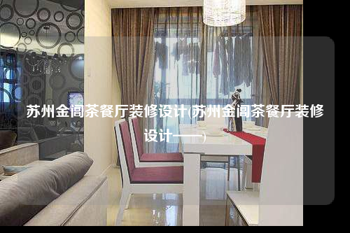 蘇州金閶茶餐廳裝修設(shè)計(蘇州金閶茶餐廳裝修設(shè)計——)