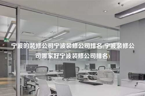 寧波的裝修公司寧波裝修公司排名(寧波裝修公司哪家好寧波裝修公司排名)