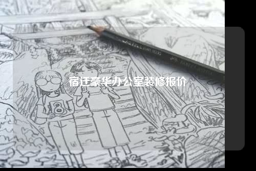 宿遷豪華辦公室裝修報(bào)價(jià)