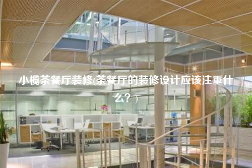 小欖茶餐廳裝修(茶餐廳的裝修設(shè)計(jì)應(yīng)該注重什么?)