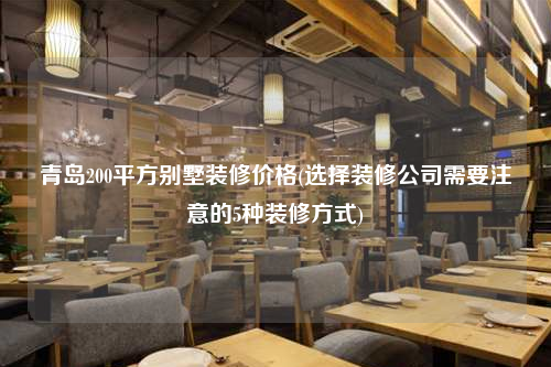 青島200平方別墅裝修價(jià)格(選擇裝修公司需要注意的5種裝修方式)