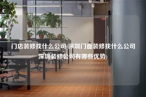 門店裝修找什么公司(深圳門面裝修找什么公司深圳裝修公司有哪些優(yōu)勢(shì))